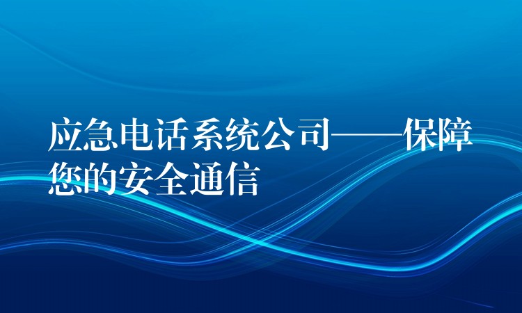  应急电话系统公司——保障您的安全通信