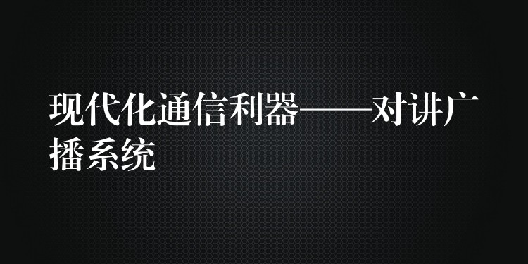  现代化通信利器——对讲广播系统