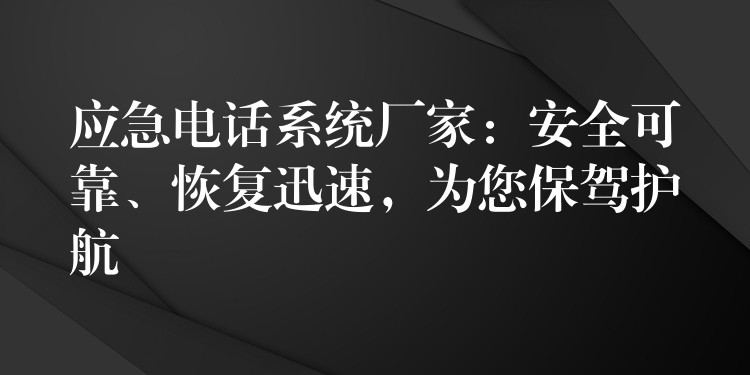  应急电话系统厂家：安全可靠、恢复迅速，为您保驾护航