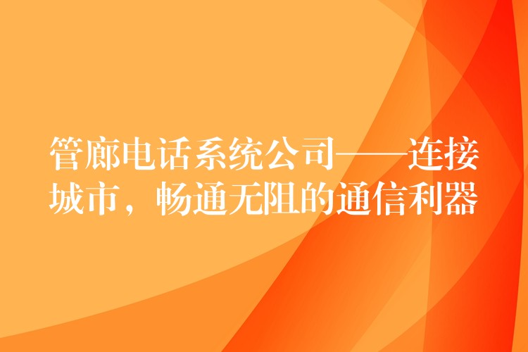  管廊电话系统公司——连接城市，畅通无阻的通信利器