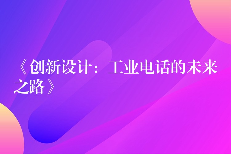  《创新设计：工业电话的未来之路》