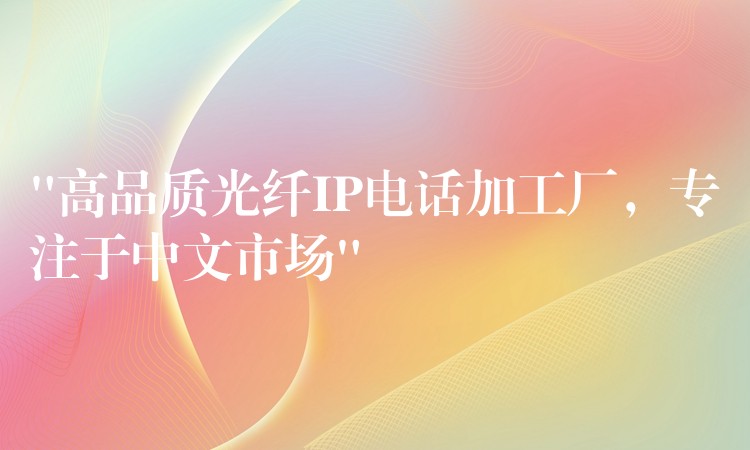  “高品质光纤IP电话加工厂，专注于中文市场”
