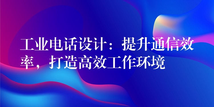 工业电话设计:提升通信效率,打造高效工作环境 工业电话设计:提升通信效率,打造高效工作环境
