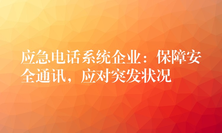 应急电话系统企业:保障安全通讯,应对突发状况 应急电话系统企业:保障安全通讯,应对突发状况