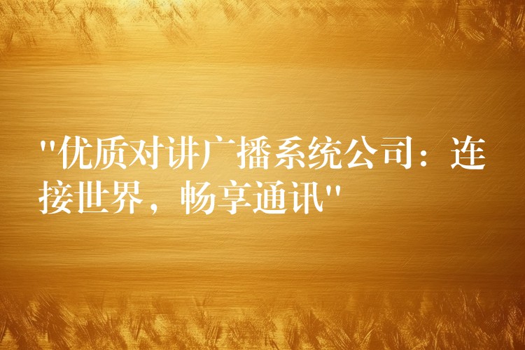 “优质对讲广播系统公司:连接世界,畅享通讯” “优质对讲广播系统公司:连接世界,畅享通讯”