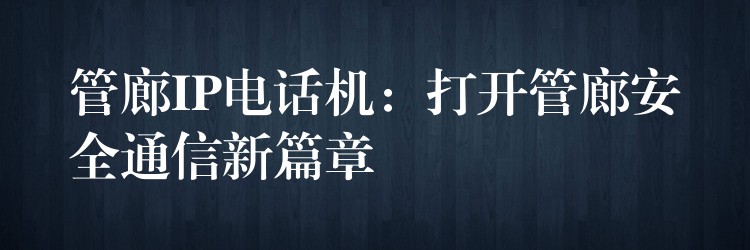 管廊IP电话机:打开管廊安全通信新篇章 管廊IP电话机:打开管廊安全通信新篇章