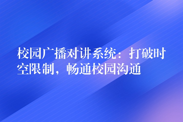 校园广播对讲系统:打破时空限制,畅通校园沟通 校园广播对讲系统:打破时空限制,畅通校园沟通