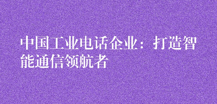  中国工业电话企业：打造智能通信领航者