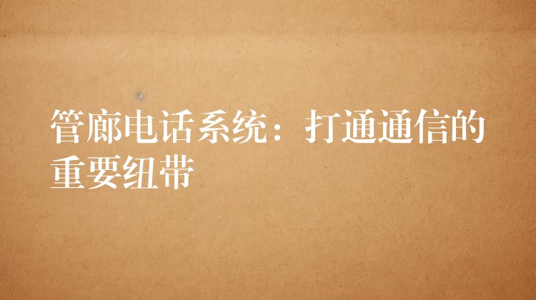 管廊电话系统:打通通信的重要纽带 管廊电话系统:打通通信的重要纽带