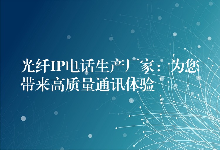  光纤IP电话生产厂家：为您带来高质量通讯体验