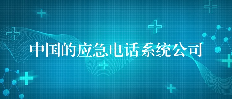 中国的应急电话系统公司 中国的应急电话系统公司