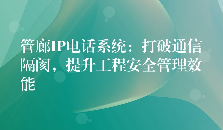  管廊IP电话系统：打破通信隔阂，提升工程安全管理效能