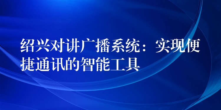  绍兴对讲广播系统：实现便捷通讯的智能工具