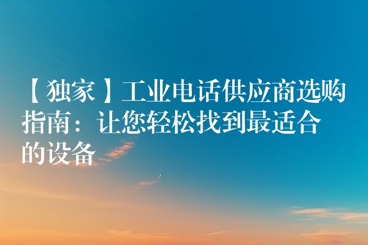  【独家】工业电话供应商选购指南：让您轻松找到最适合的设备