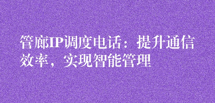  管廊IP调度电话：提升通信效率，实现智能管理