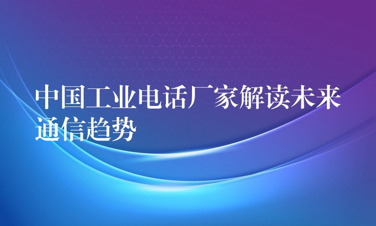 中国工业电话厂家解读未来通信趋势 中国工业电话厂家解读未来通信趋势