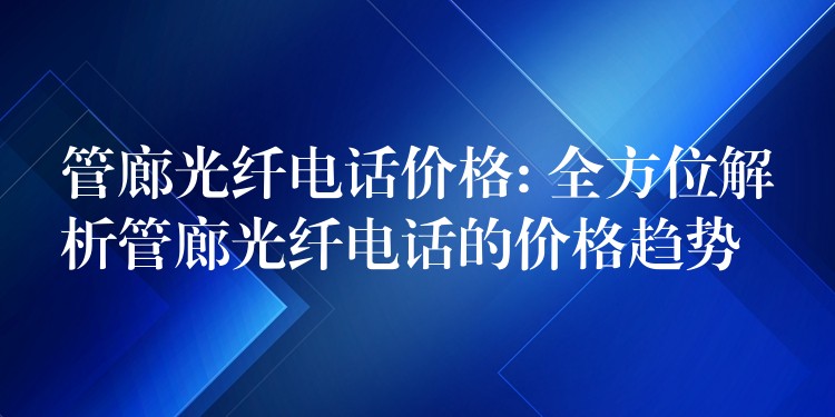  管廊光纤电话价格: 全方位解析管廊光纤电话的价格趋势