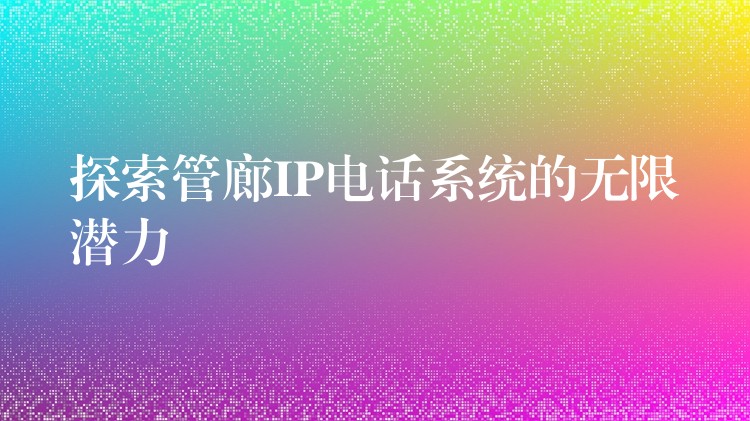 探索管廊IP电话系统的无限潜力 探索管廊IP电话系统的无限潜力