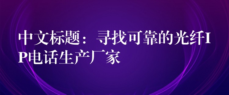 中文标题:寻找可靠的光纤IP电话生产厂家 中文标题:寻找可靠的光纤IP电话生产厂家
