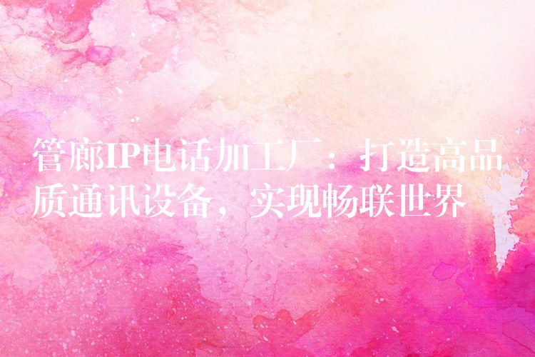 管廊IP电话加工厂:打造高品质通讯设备,实现畅联世界 管廊IP电话加工厂:打造高品质通讯设备,实现畅联世界
