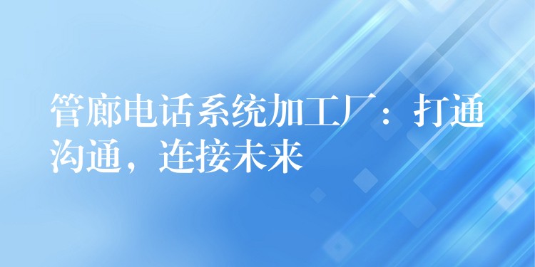 管廊电话系统加工厂:打通沟通,连接未来 管廊电话系统加工厂:打通沟通,连接未来