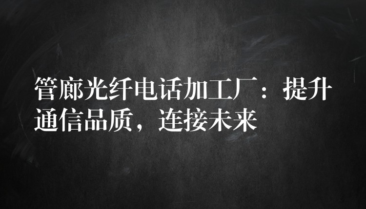 管廊光纤电话加工厂:提升通信品质,连接未来 管廊光纤电话加工厂:提升通信品质,连接未来