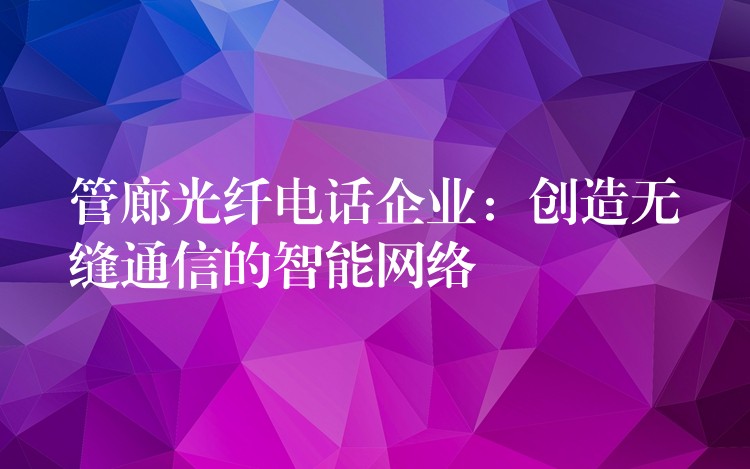 管廊光纤电话企业:创造无缝通信的智能网络 管廊光纤电话企业:创造无缝通信的智能网络
