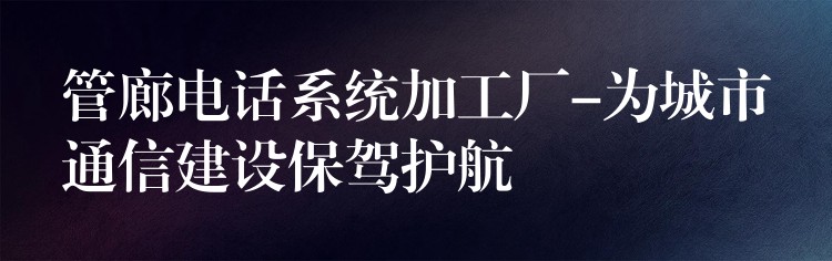 管廊电话系统加工厂-为城市通信建设保驾护航 管廊电话系统加工厂-为城市通信建设保驾护航