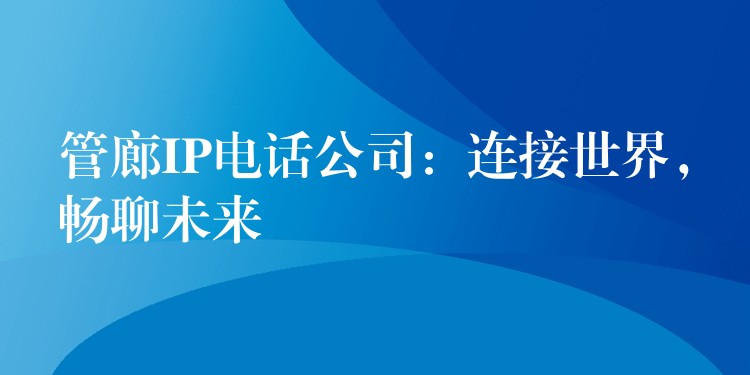 管廊IP电话公司:连接世界,畅聊未来 管廊IP电话公司:连接世界,畅聊未来