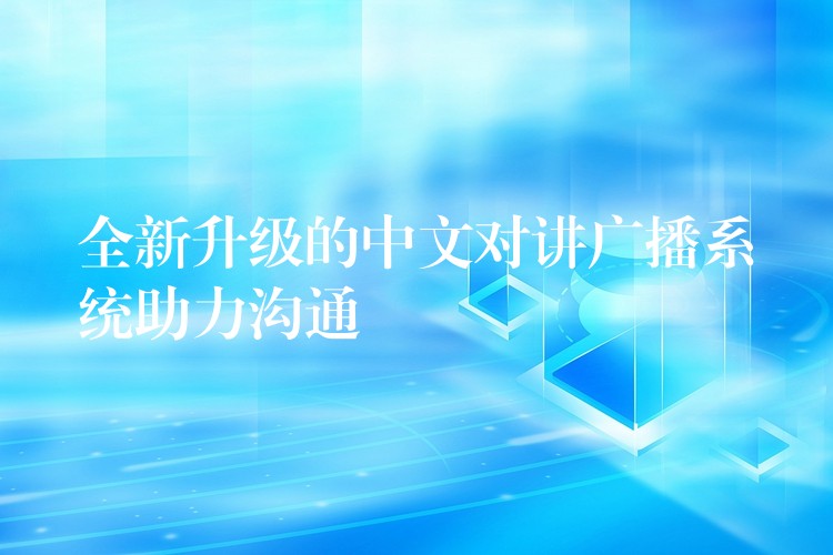 全新升级的中文对讲广播系统助力沟通 全新升级的中文对讲广播系统助力沟通