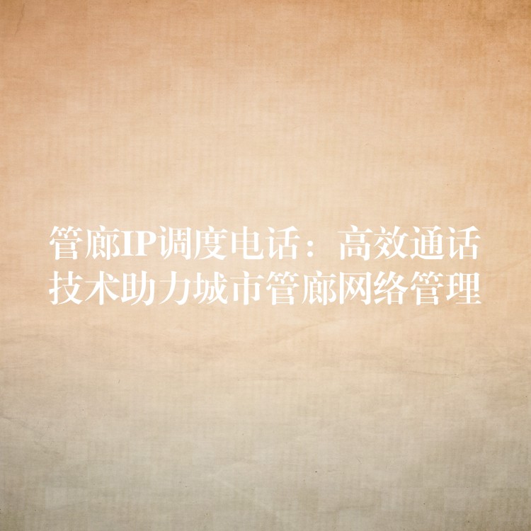 管廊IP调度电话:高效通话技术助力城市管廊网络管理 管廊IP调度电话:高效通话技术助力城市管廊网络管理