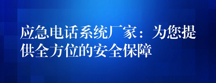 应急电话系统厂家:为您提供全方位的安全保障 应急电话系统厂家:为您提供全方位的安全保障