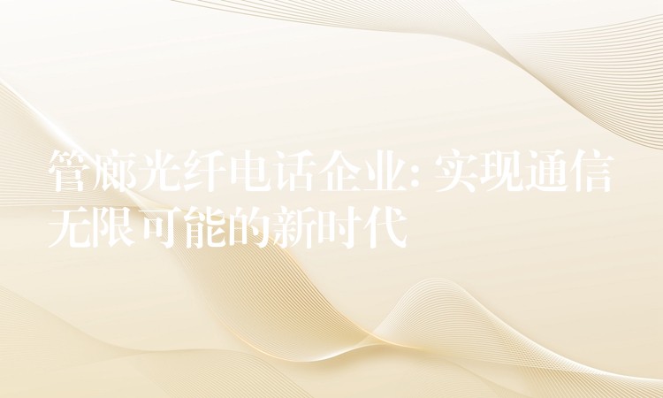  管廊光纤电话企业: 实现通信无限可能的新时代