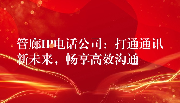 管廊IP电话公司:打通通讯新未来,畅享高效沟通 管廊IP电话公司:打通通讯新未来,畅享高效沟通