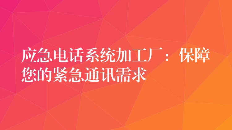应急电话系统加工厂:保障您的紧急通讯需求 应急电话系统加工厂:保障您的紧急通讯需求