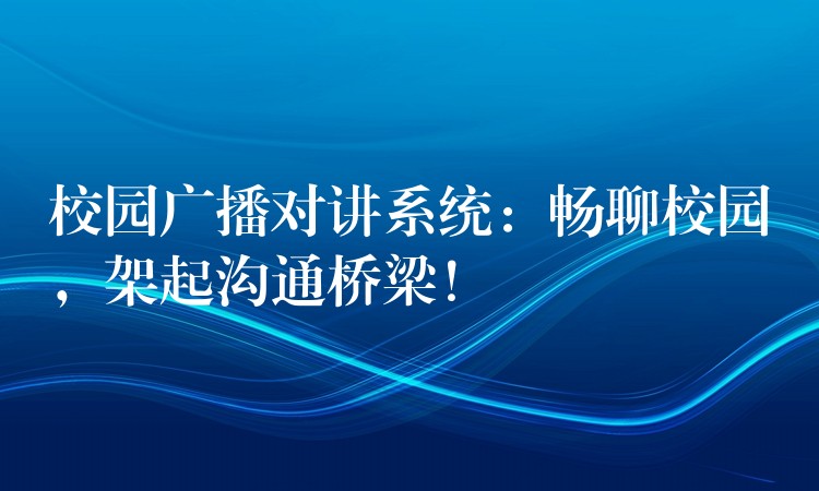 校园广播对讲系统:畅聊校园,架起沟通桥梁! 校园广播对讲系统:畅聊校园,架起沟通桥梁!