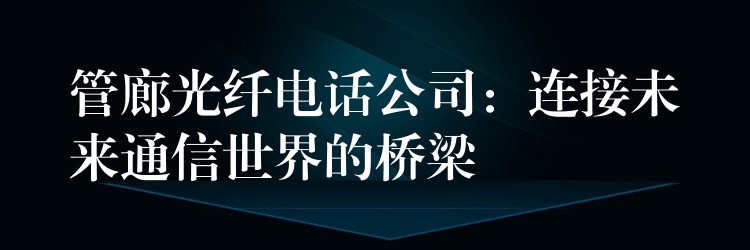 管廊光纤电话公司:连接未来通信世界的桥梁 管廊光纤电话公司:连接未来通信世界的桥梁