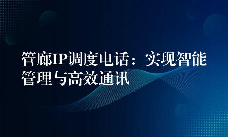 管廊IP调度电话：实现智能管理与高效通讯