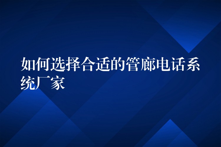 如何选择合适的管廊电话系统厂家 如何选择合适的管廊电话系统厂家