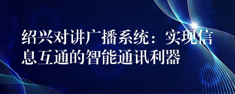 绍兴对讲广播系统:实现信息互通的智能通讯利器 绍兴对讲广播系统:实现信息互通的智能通讯利器