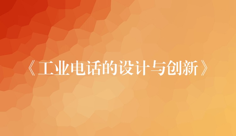 《工业电话的设计与创新》 《工业电话的设计与创新》