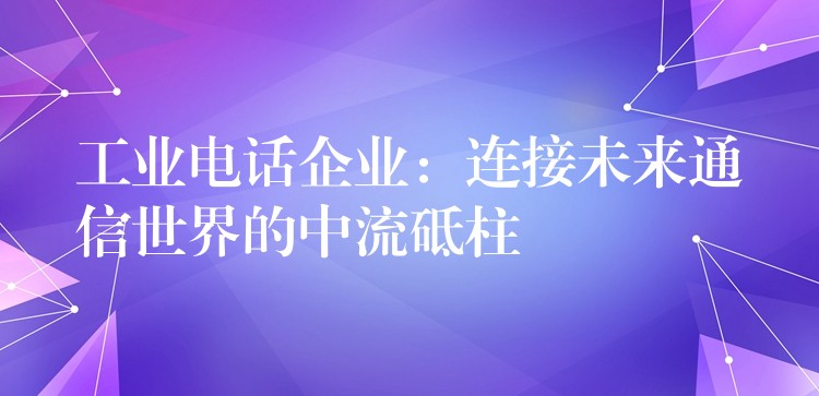 工业电话企业:连接未来通信世界的中流砥柱 工业电话企业:连接未来通信世界的中流砥柱
