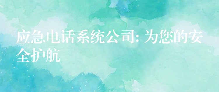 应急电话系统公司: 为您的安全护航 应急电话系统公司: 为您的安全护航