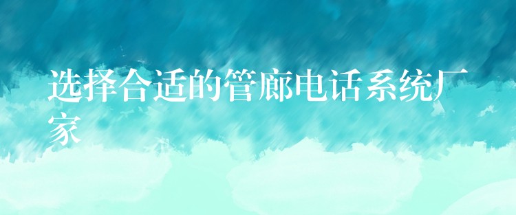 选择合适的管廊电话系统厂家 选择合适的管廊电话系统厂家