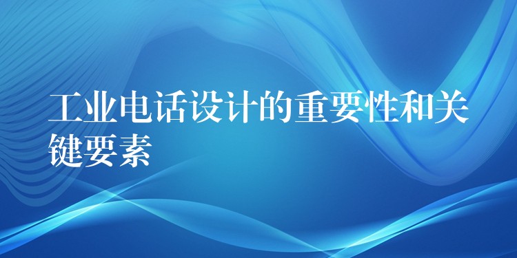 工业电话设计的重要性和关键要素 工业电话设计的重要性和关键要素