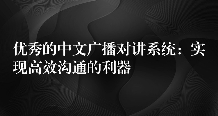 优秀的中文广播对讲系统:实现高效沟通的利器 优秀的中文广播对讲系统:实现高效沟通的利器