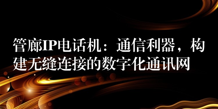 管廊IP电话机:通信利器,构建无缝连接的数字化通讯网 管廊IP电话机:通信利器,构建无缝连接的数字化通讯网