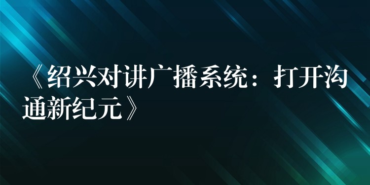  《绍兴对讲广播系统：打开沟通新纪元》