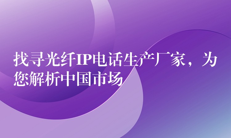 找寻光纤IP电话生产厂家,为您解析中国市场 找寻光纤IP电话生产厂家,为您解析中国市场