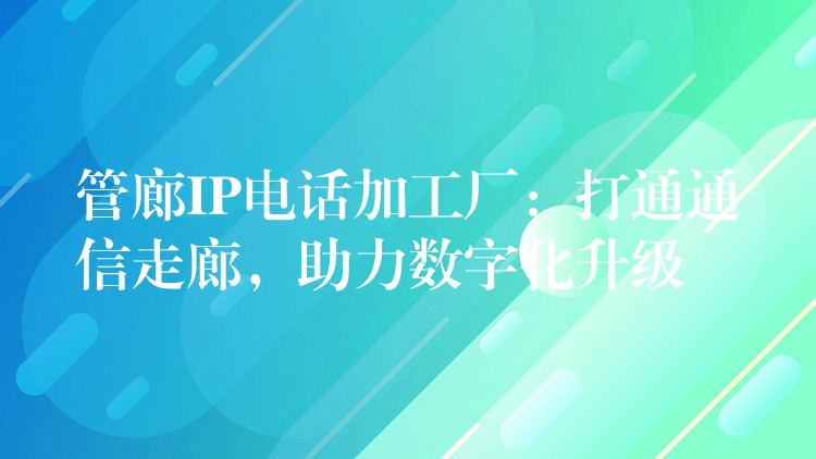 管廊IP电话加工厂:打通通信走廊,助力数字化升级 管廊IP电话加工厂:打通通信走廊,助力数字化升级